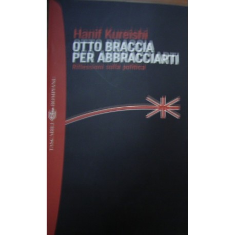 Otto braccia per abbracciarti. Riflessioni sulla politica - Hanif Kureishi
