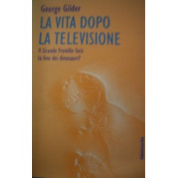 La vita dopo la televisione. Il grande fratello farà la fine dei dinosauri? - G. Gilder