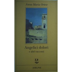 Angelici dolori e altri racconti - Anna Maria Ortese