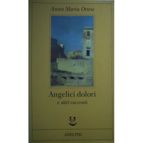 Angelici dolori e altri racconti - Anna Maria Ortese