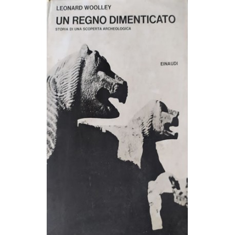 Un regno dimenticato - Storia di una scoperta archeologica - Leonard Woolley